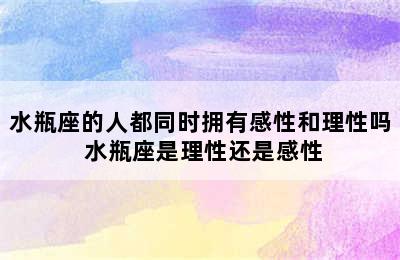 水瓶座的人都同时拥有感性和理性吗 水瓶座是理性还是感性